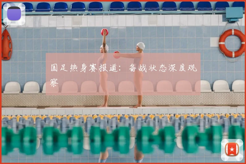 国足热身赛报道:备战状态深度观察