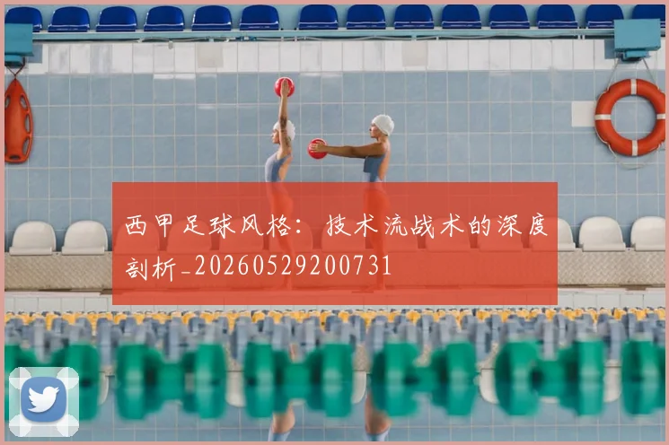 西甲足球风格：技术流战术的深度剖析_20260529200731