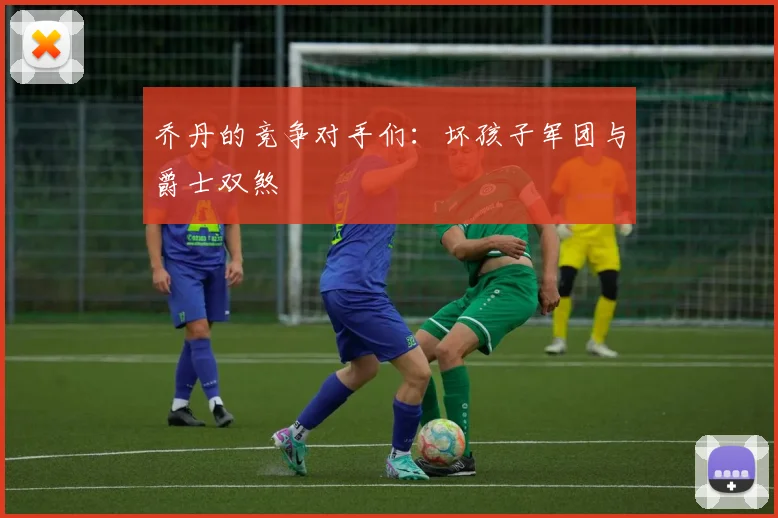 乔丹的竞争对手们:坏孩子军团与爵士双煞