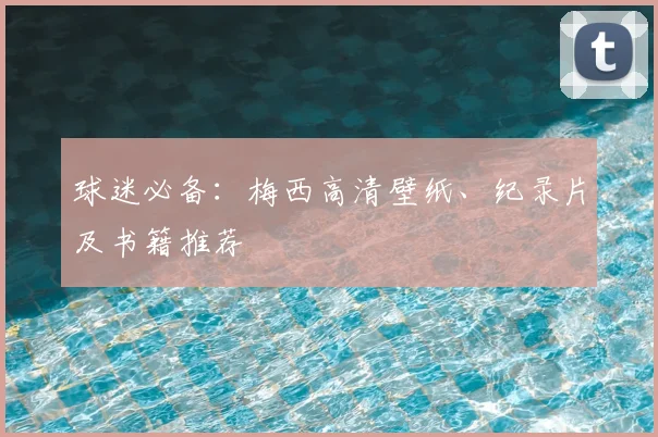 球迷必备:梅西高清壁纸、纪录片及书籍推荐