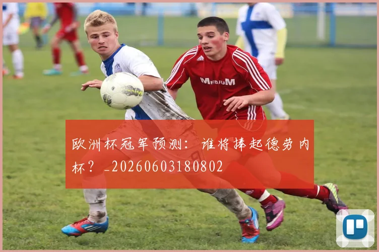 欧洲杯冠军预测：谁将捧起德劳内杯？_20260603180802