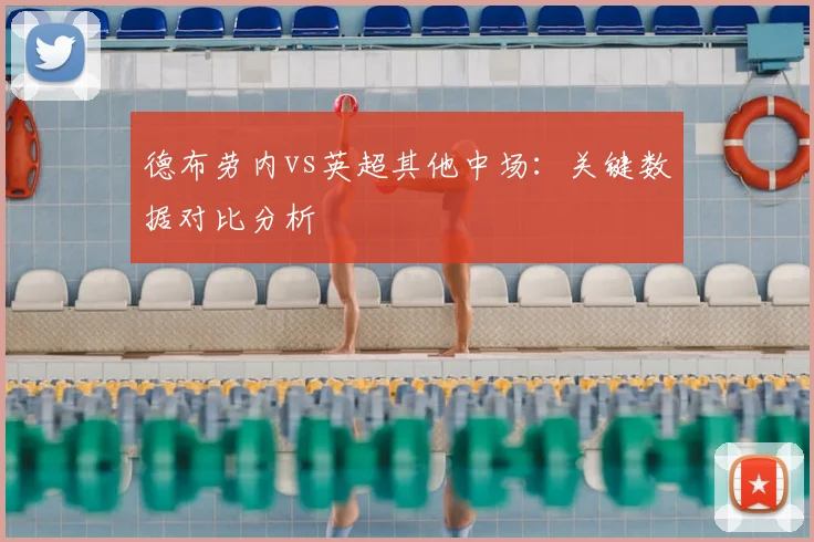 德布劳内vs英超其他中场:关键数据对比分析