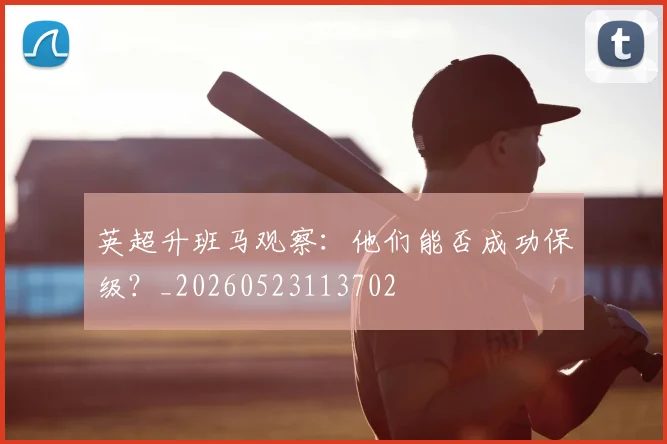 英超升班马观察：他们能否成功保级？_20260523113702