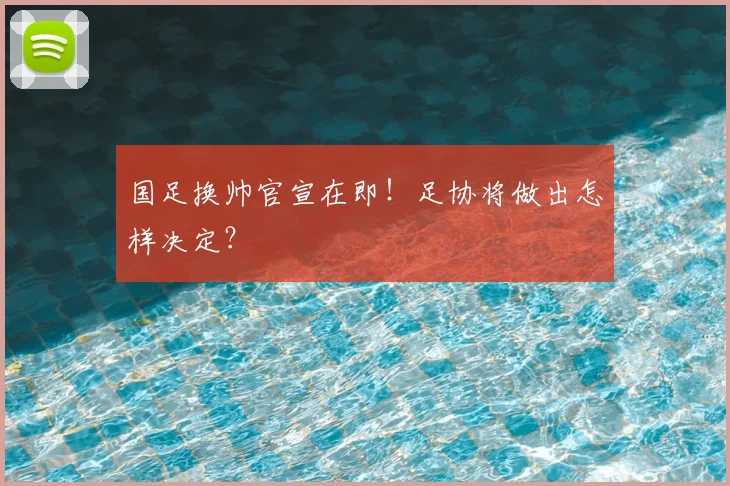 国足换帅官宣在即!足协将做出怎样决定?