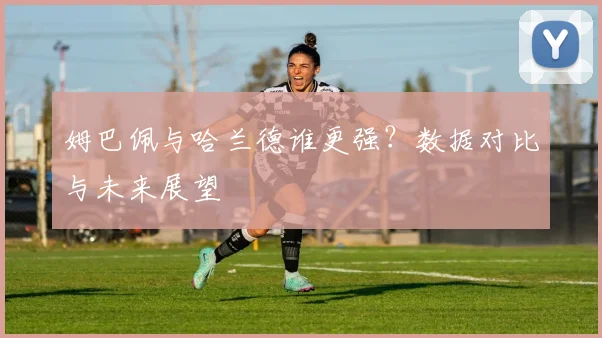 姆巴佩与哈兰德谁更强?数据对比与未来展望