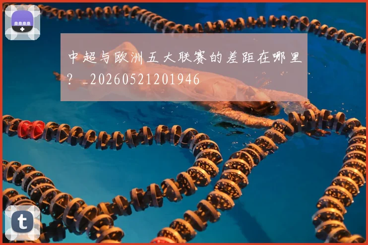 中超与欧洲五大联赛的差距在哪里？_20260521201946