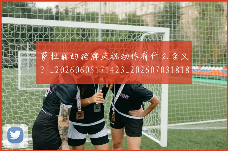 萨拉赫的招牌庆祝动作有什么含义?_20260605171423_20260703181827