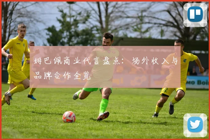 姆巴佩商业代言盘点：场外收入与品牌合作全览
