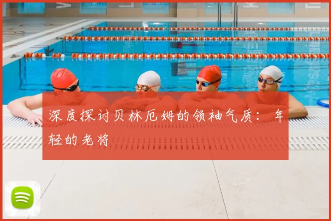深度探讨贝林厄姆的领袖气质:年轻的老将
