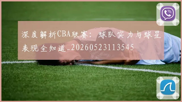 深度解析CBA联赛:球队实力与球星表现全知道_20260523113545