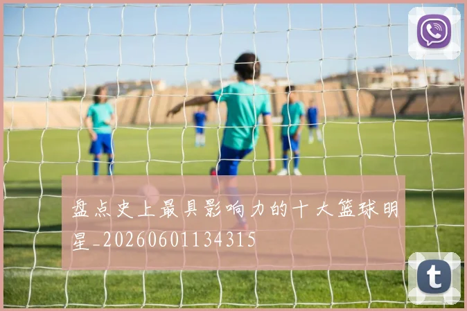 盘点史上最具影响力的十大篮球明星_20260601134315