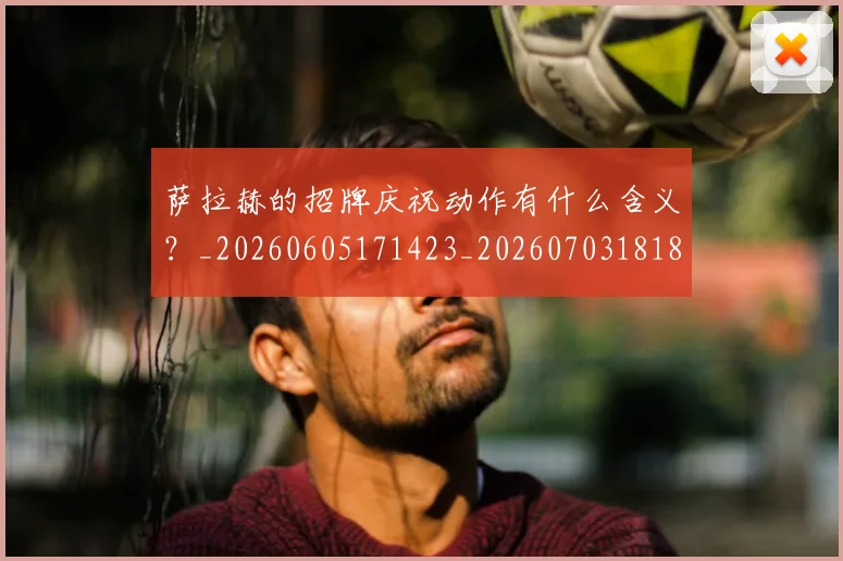 萨拉赫的招牌庆祝动作有什么含义?_20260605171423_20260703181827