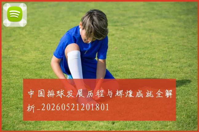 中国排球发展历程与辉煌成就全解析_20260521201801