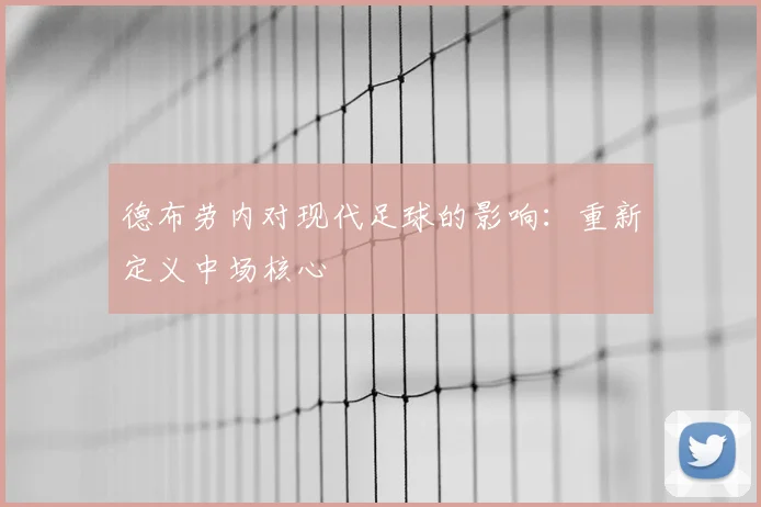德布劳内对现代足球的影响：重新定义中场核心