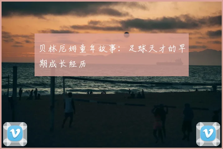 贝林厄姆童年故事:足球天才的早期成长经历