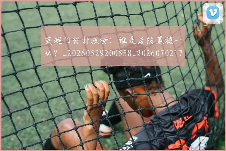英超门将扑救榜:谁是后防最稳一环?_20260529200558_20260702175116