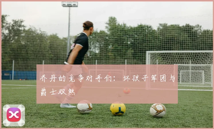乔丹的竞争对手们：坏孩子军团与爵士双煞