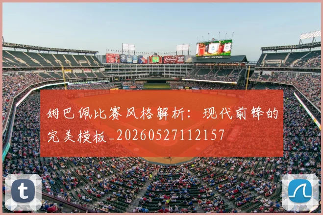 姆巴佩比赛风格解析:现代前锋的完美模板_20260527112157