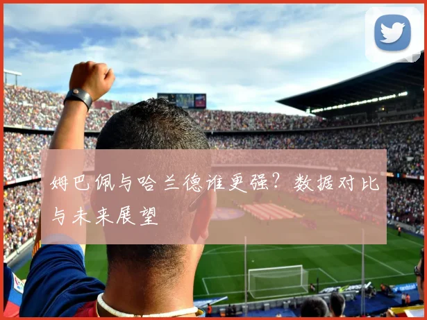 姆巴佩与哈兰德谁更强？数据对比与未来展望
