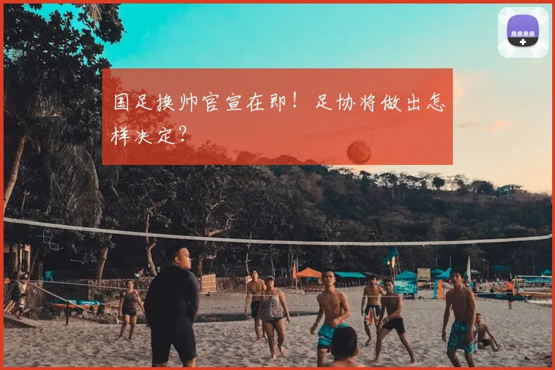 国足换帅官宣在即！足协将做出怎样决定？