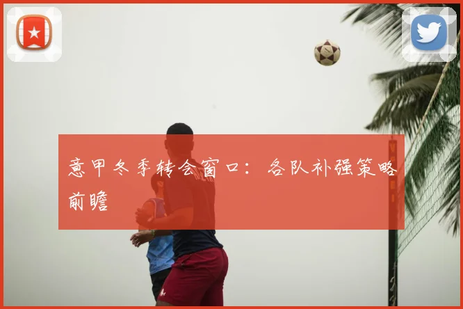 意甲冬季转会窗口：各队补强策略前瞻