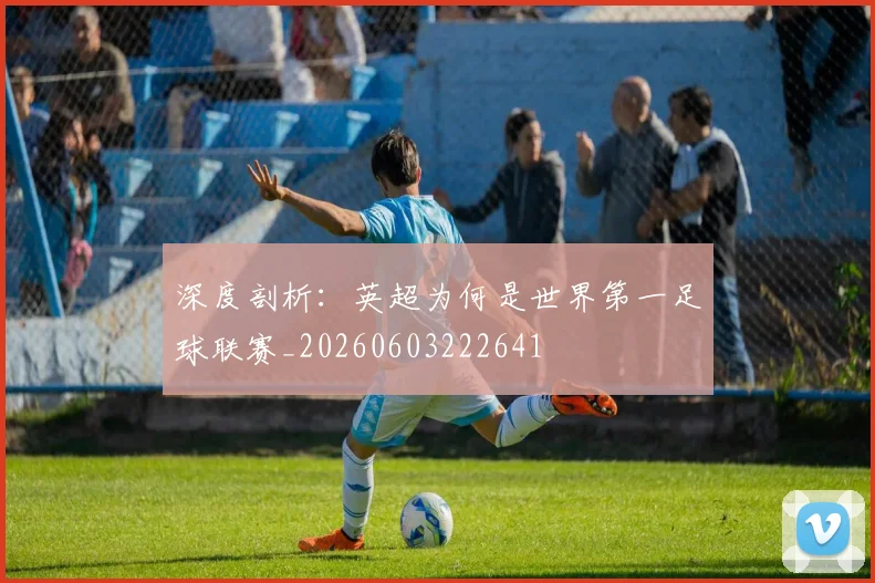 深度剖析：英超为何是世界第一足球联赛_20260603222641