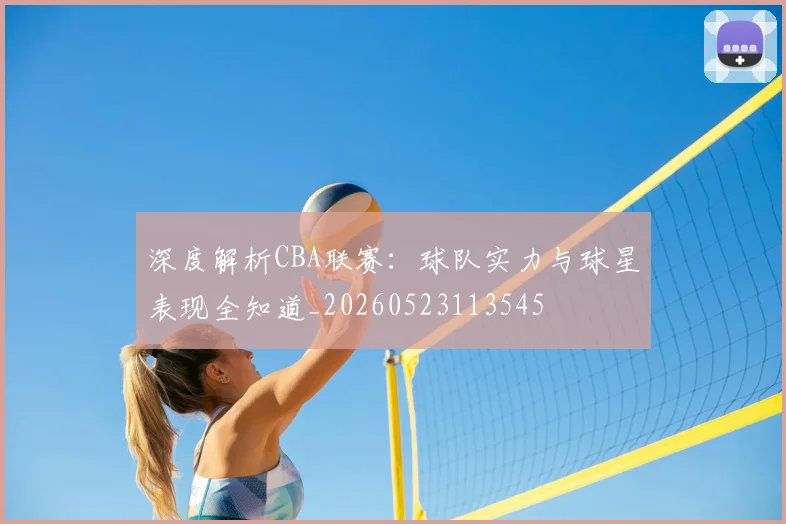 深度解析CBA联赛:球队实力与球星表现全知道_20260523113545