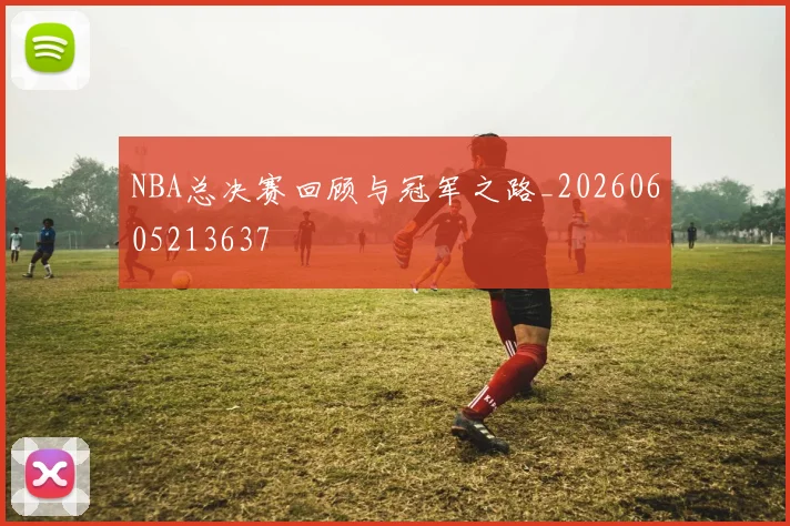 NBA总决赛回顾与冠军之路_20260605213637