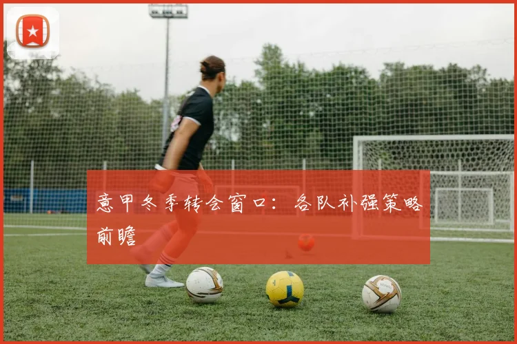 意甲冬季转会窗口：各队补强策略前瞻