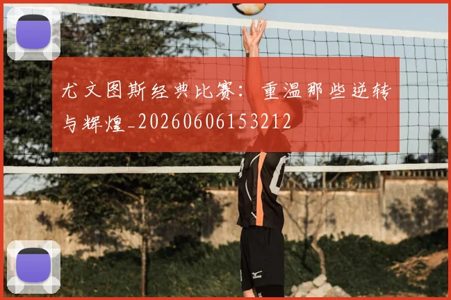 尤文图斯经典比赛:重温那些逆转与辉煌_20260606153212
