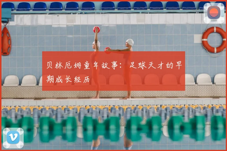 贝林厄姆童年故事:足球天才的早期成长经历