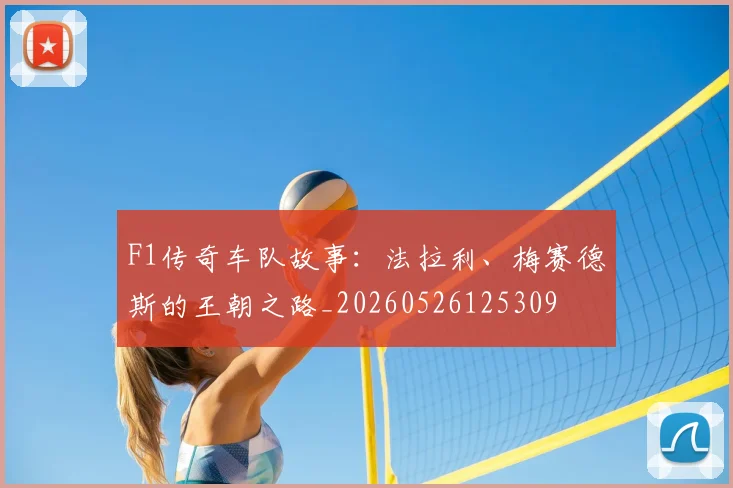F1传奇车队故事：法拉利、梅赛德斯的王朝之路_20260526125309