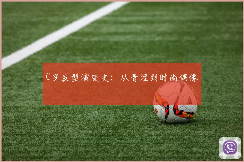 C罗发型演变史：从青涩到时尚偶像
