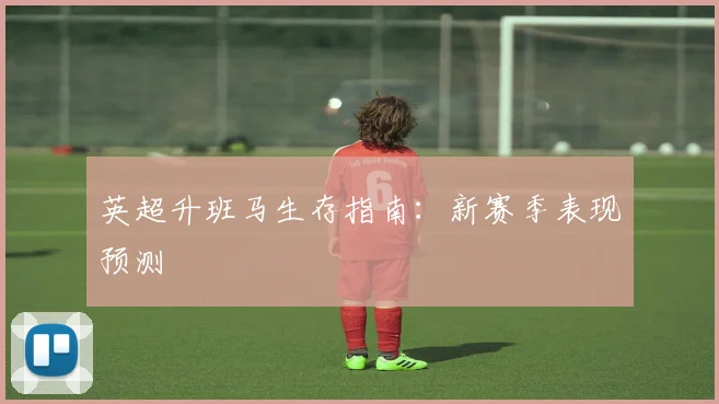英超升班马生存指南：新赛季表现预测