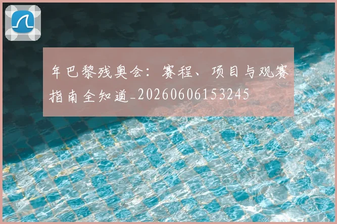年巴黎残奥会:赛程、项目与观赛指南全知道_20260606153245