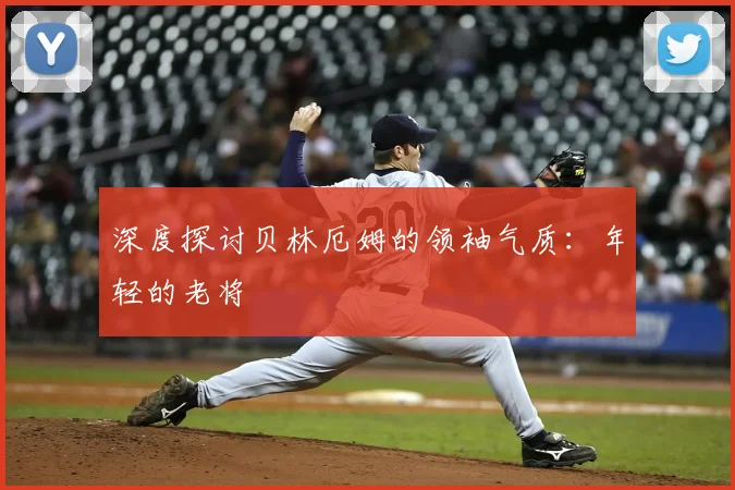 深度探讨贝林厄姆的领袖气质：年轻的老将