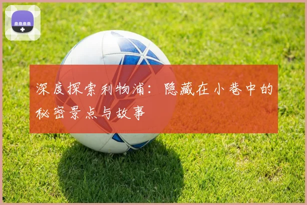 深度探索利物浦:隐藏在小巷中的秘密景点与故事