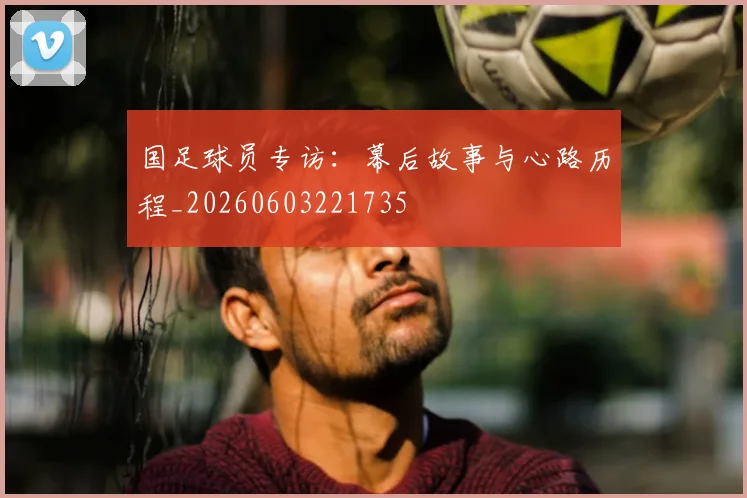 国足球员专访:幕后故事与心路历程_20260603221735