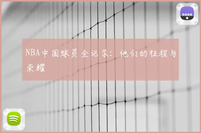 NBA中国球员全记录：他们的征程与荣耀