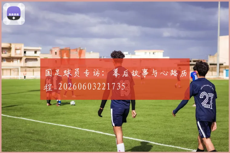 国足球员专访：幕后故事与心路历程_20260603221735