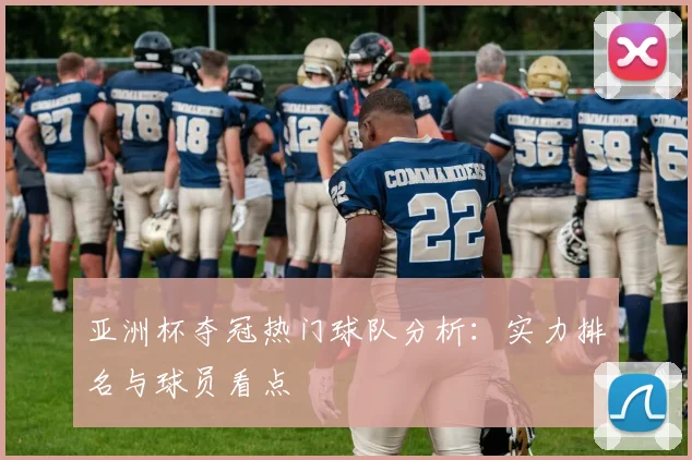 亚洲杯夺冠热门球队分析：实力排名与球员看点