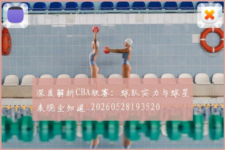 深度解析CBA联赛：球队实力与球星表现全知道_20260528193520
