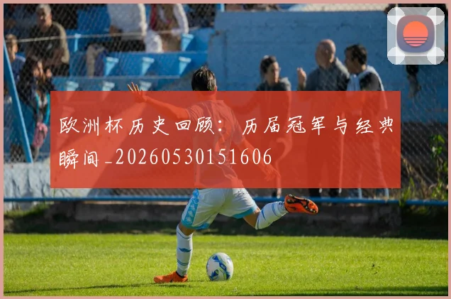 欧洲杯历史回顾：历届冠军与经典瞬间_20260530151606