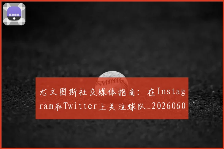 尤文图斯社交媒体指南：在Instagram和Twitter上关注球队_20260606153211