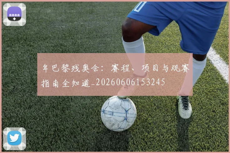 年巴黎残奥会：赛程、项目与观赛指南全知道_20260606153245