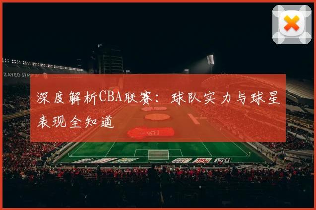 深度解析CBA联赛：球队实力与球星表现全知道